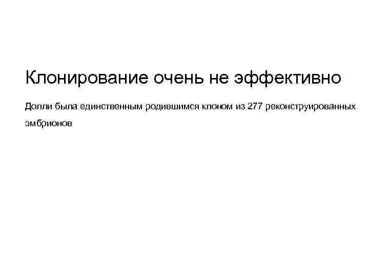 Клонирование очень не эффективно Долли была единственным родившимся клоном из 277 реконструированных эмбрионов 