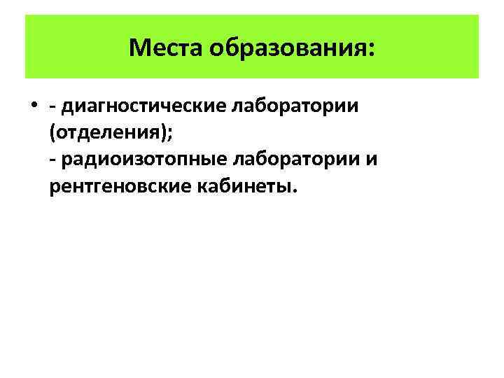 Места образования: • - диагностические лаборатории (отделения); - радиоизотопные лаборатории и рентгеновские кабинеты. 