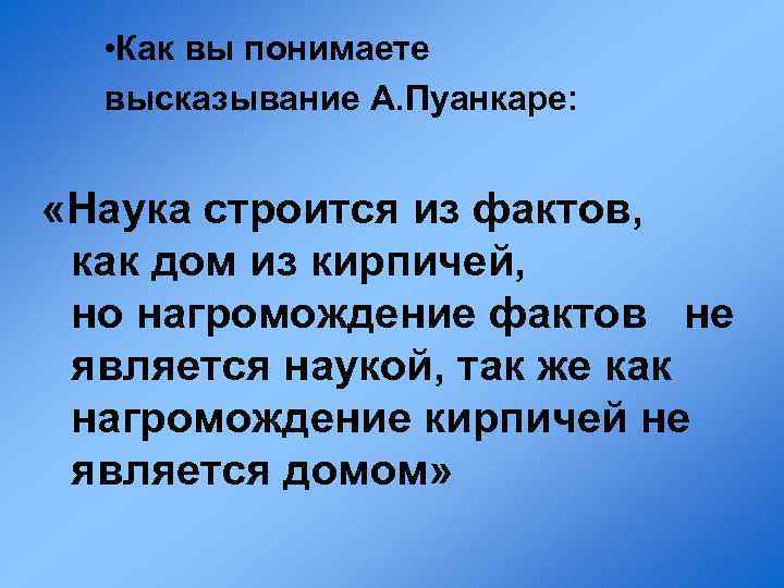  • Как вы понимаете высказывание А. Пуанкаре: «Наука строится из фактов, как дом