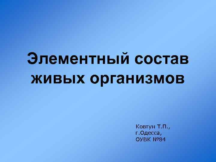 Элементный состав живых организмов Ковтун Т. П. , г. Одесса, ОУВК № 84 