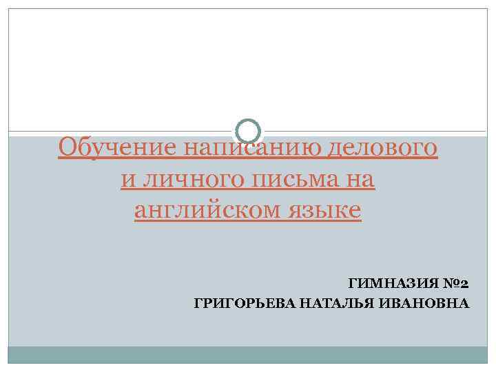 Обучение написанию делового и личного письма на английском языке ГИМНАЗИЯ № 2 ГРИГОРЬЕВА НАТАЛЬЯ