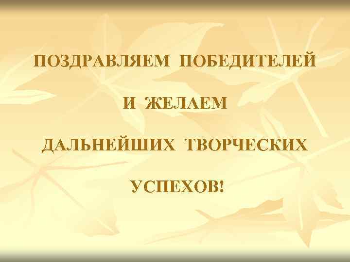 ПОЗДРАВЛЯЕМ ПОБЕДИТЕЛЕЙ И ЖЕЛАЕМ ДАЛЬНЕЙШИХ ТВОРЧЕСКИХ УСПЕХОВ! 