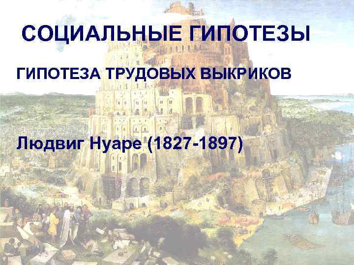СОЦИАЛЬНЫЕ ГИПОТЕЗЫ ГИПОТЕЗА ТРУДОВЫХ ВЫКРИКОВ Людвиг Нуаре (1827 -1897) 