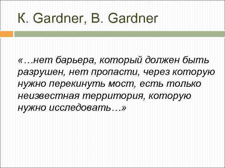 К. Gardner, B. Gardner «…нет барьера, который должен быть разрушен, нет пропасти, через которую