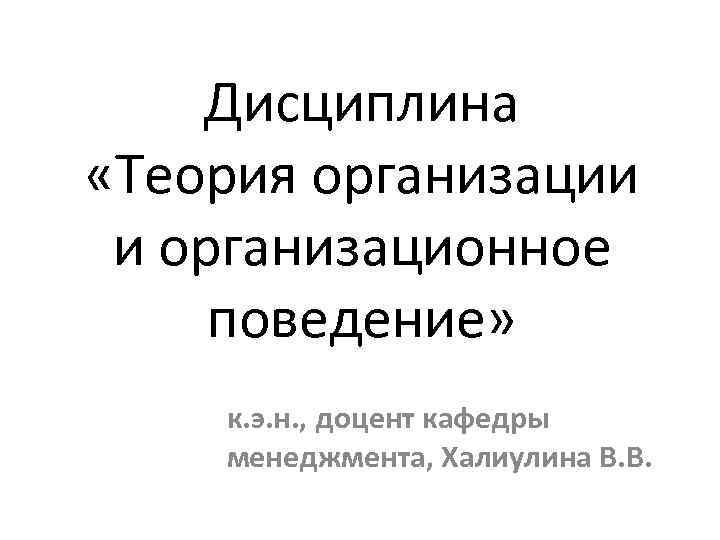 Дисциплина «Теория организации и организационное поведение» к. э. н. , доцент кафедры менеджмента, Халиулина