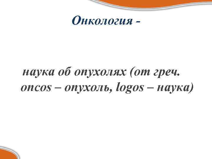 Онкология - наука об опухолях (от греч. оncos – опухоль, logos – наука) 