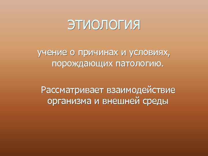 ЭТИОЛОГИЯ учение о причинах и условиях, порождающих патологию. Рассматривает взаимодействие организма и внешней среды