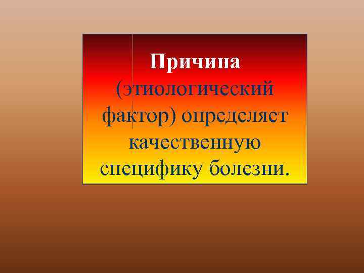 Причина (этиологический фактор) определяет качественную специфику болезни. 