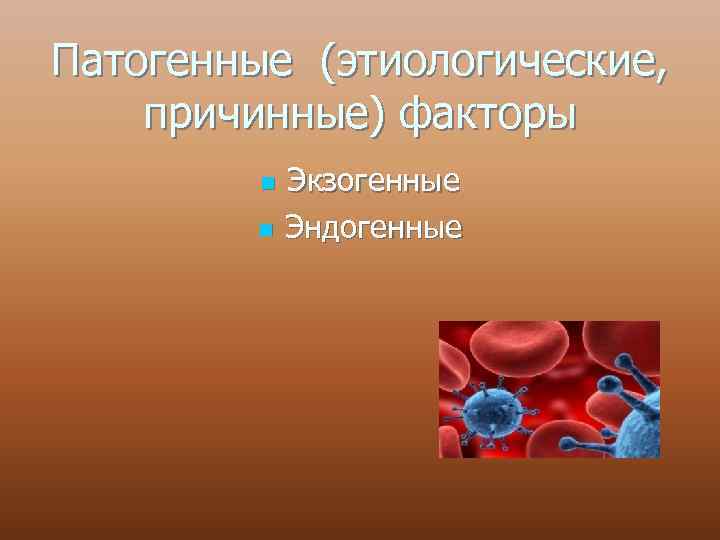 Патогенные (этиологические, причинные) факторы n n Экзогенные Эндогенные 