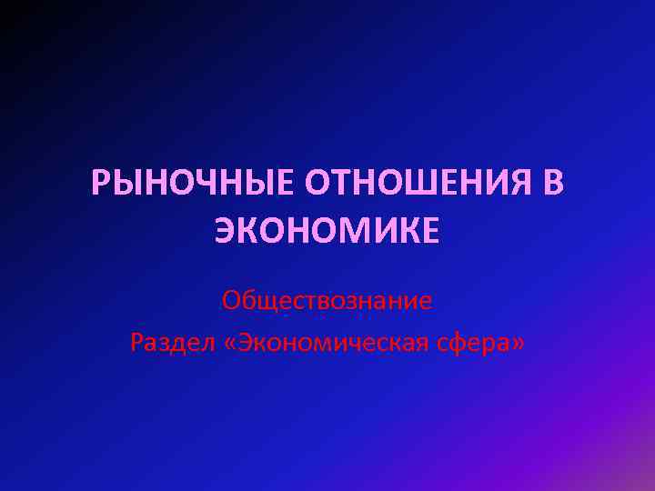 РЫНОЧНЫЕ ОТНОШЕНИЯ В ЭКОНОМИКЕ Обществознание Раздел «Экономическая сфера» 