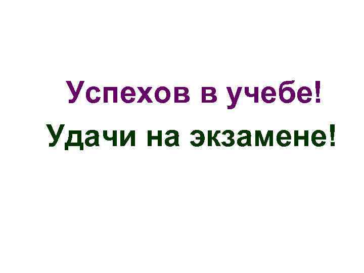 Успехов в учебе! Удачи на экзамене! 
