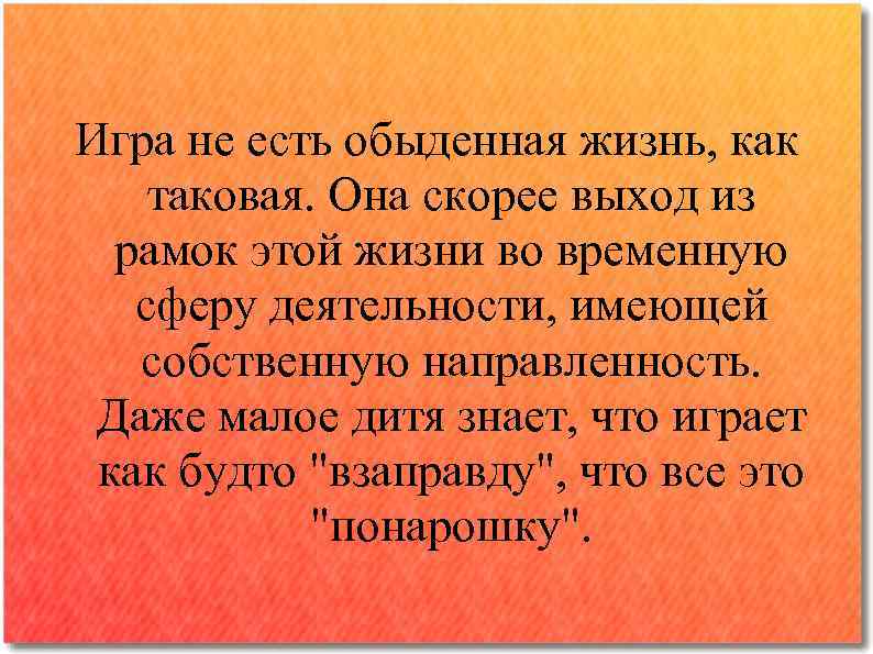 Игра не есть обыденная жизнь, как таковая. Она скорее выход из рамок этой жизни
