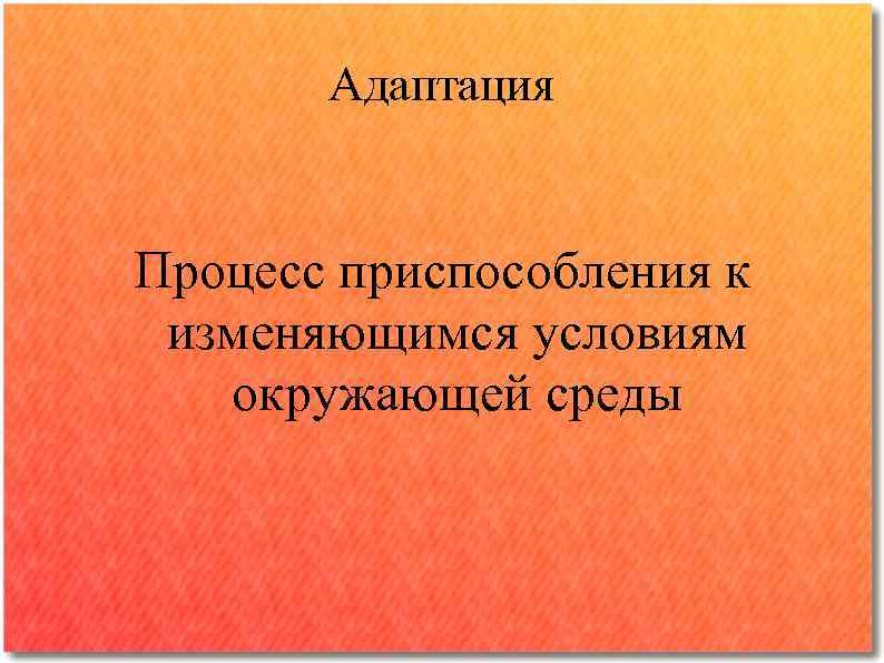 Адаптация Процесс приспособления к изменяющимся условиям окружающей среды 