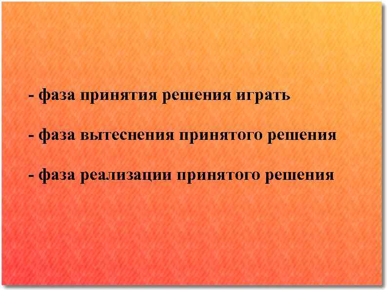 - фаза принятия решения играть - фаза вытеснения принятого решения - фаза реализации принятого