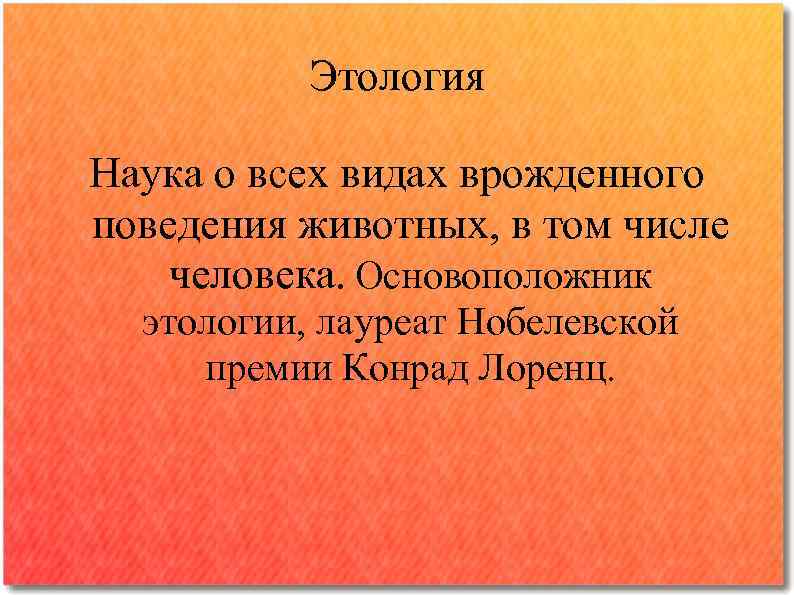 Этология Наука о всех видах врожденного поведения животных, в том числе человека. Основоположник этологии,