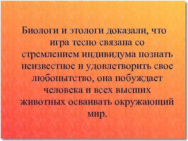 Биологи и этологи доказали, что игра тесно связана со стремлением индивидума познать неизвестное и