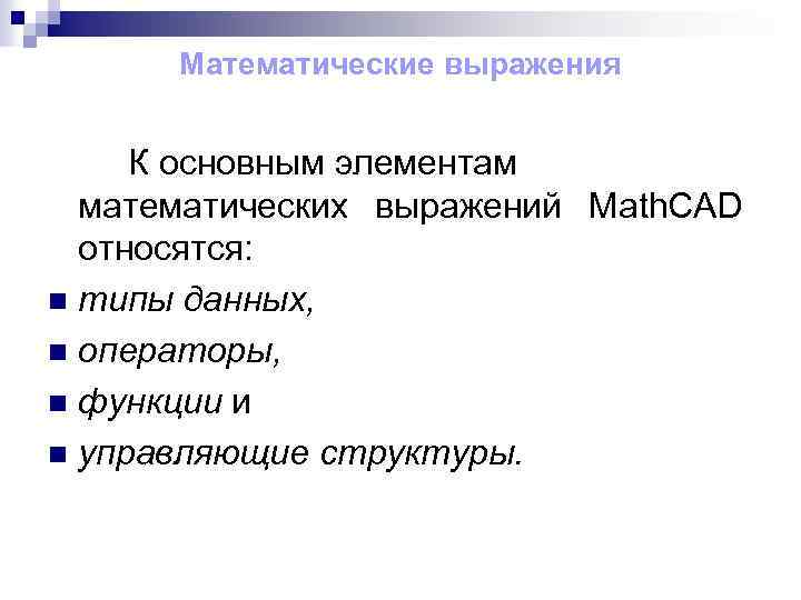 Математические выражения К основным элементам математических выражений Math. CAD относятся: n типы данных, n
