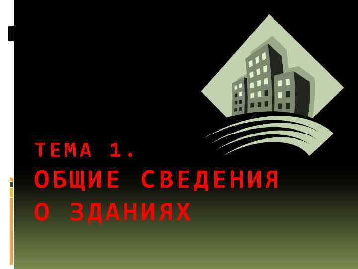ТЕМА 1. ОБЩИЕ СВЕДЕНИЯ О ЗДАНИЯХ 
