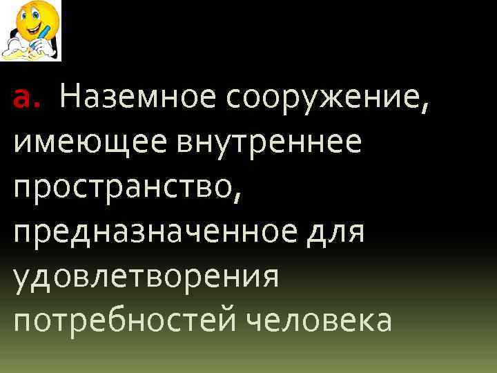 а. Наземное сооружение, имеющее внутреннее пространство, предназначенное для удовлетворения потребностей человека 