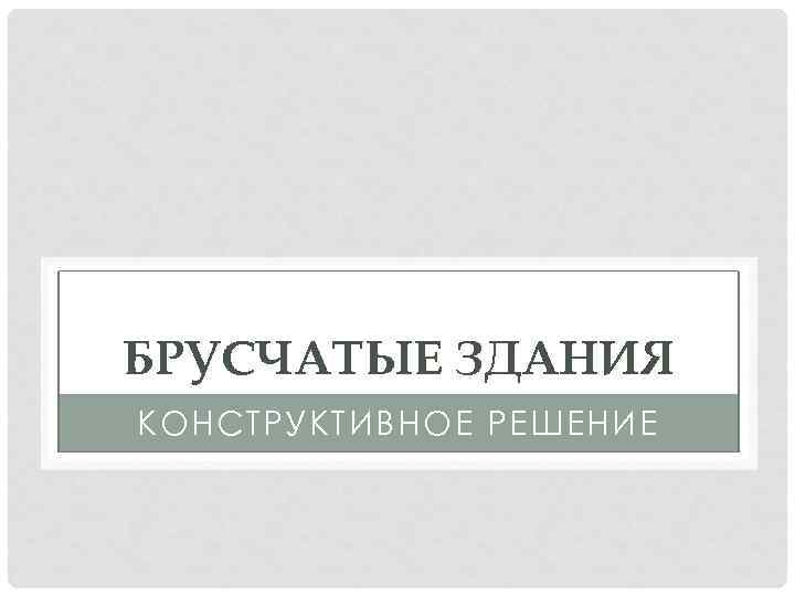 БРУСЧАТЫЕ ЗДАНИЯ КОНСТРУКТИВНОЕ РЕШЕНИЕ 