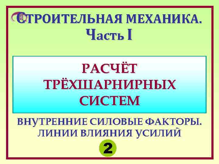 СТРОИТЕЛЬНАЯ МЕХАНИКА. Часть I РАСЧЁТ ТРЁХШАРНИРНЫХ СИСТЕМ ВНУТРЕННИЕ СИЛОВЫЕ ФАКТОРЫ. ЛИНИИ ВЛИЯНИЯ УСИЛИЙ 2