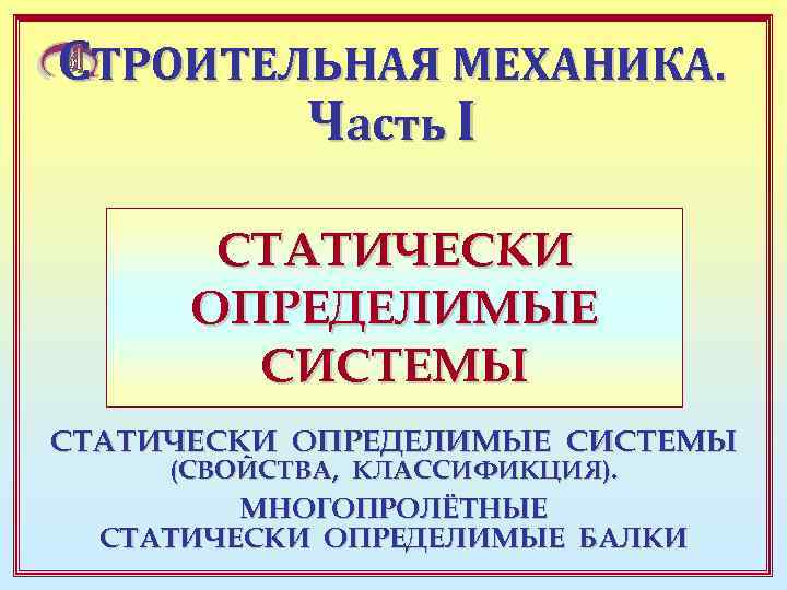 СТРОИТЕЛЬНАЯ МЕХАНИКА. Часть I СТАТИЧЕСКИ ОПРЕДЕЛИМЫЕ СИСТЕМЫ (СВОЙСТВА, КЛАССИФИКЦИЯ). МНОГОПРОЛЁТНЫЕ СТАТИЧЕСКИ ОПРЕДЕЛИМЫЕ БАЛКИ 