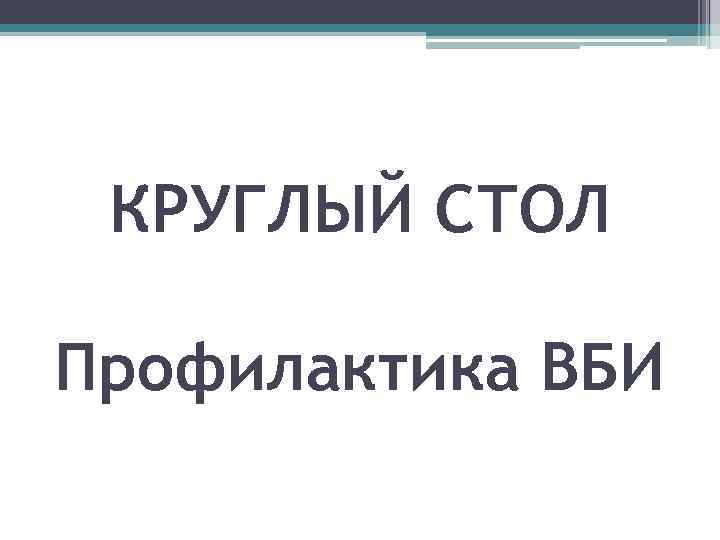 КРУГЛЫЙ СТОЛ Профилактика ВБИ 
