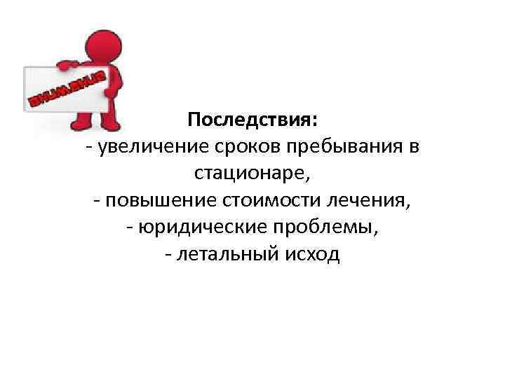 Последствия: - увеличение сроков пребывания в стационаре, - повышение стоимости лечения, - юридические проблемы,