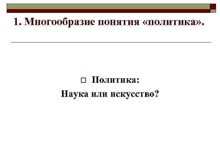 1. Многообразие понятия «политика» . Политика: Наука или искусство? o 