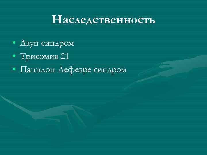 Наследственность • • • Даун синдром Трисомия 21 Папилон-Лефевре синдром 