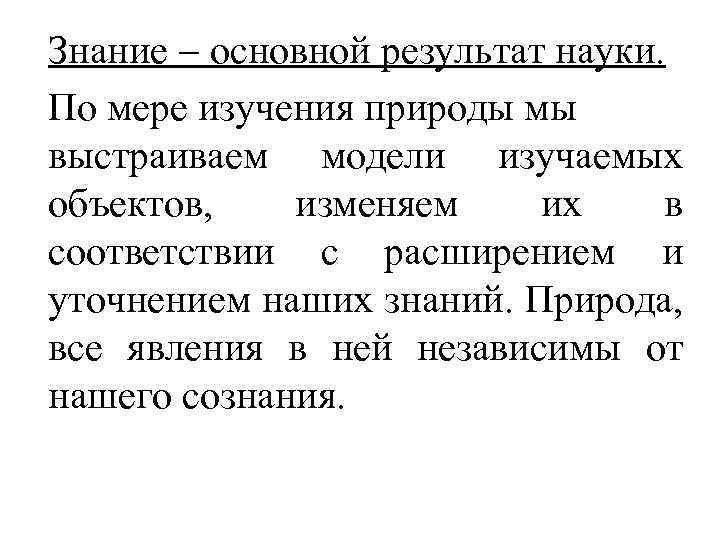 Знание основной результат науки. По мере изучения природы мы выстраиваем модели изучаемых объектов, изменяем