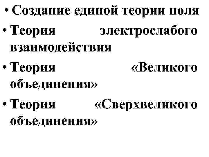  • Создание единой теории поля • Теория электрослабого взаимодействия • Теория «Великого объединения»