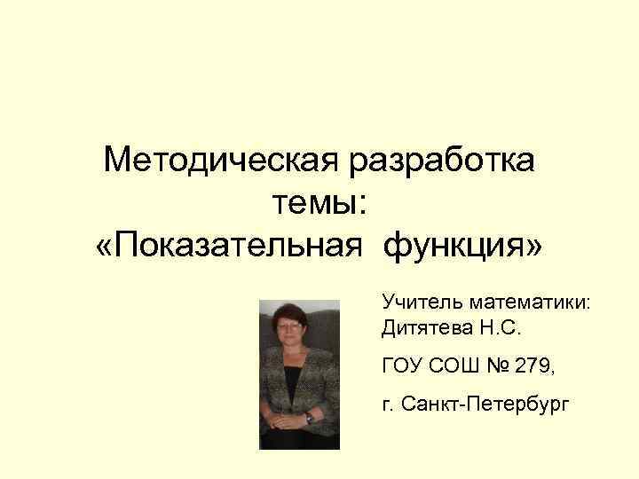 Методическая разработка темы: «Показательная функция» Учитель математики: Дитятева Н. С. ГОУ СОШ № 279,