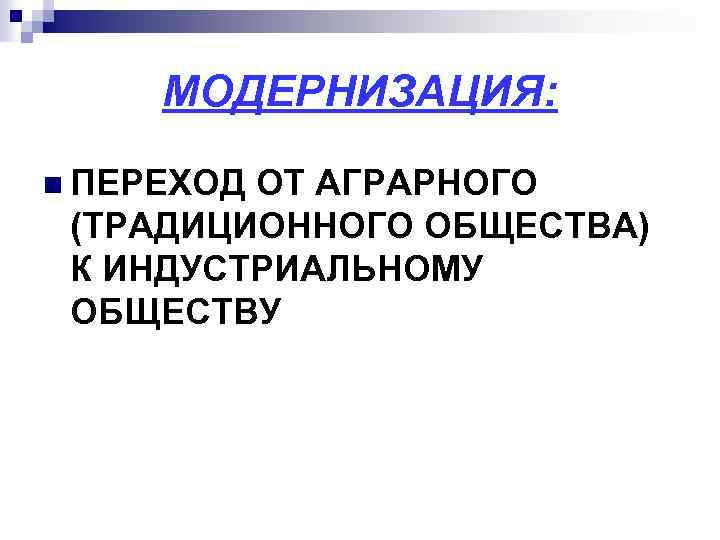 МОДЕРНИЗАЦИЯ: n ПЕРЕХОД ОТ АГРАРНОГО (ТРАДИЦИОННОГО ОБЩЕСТВА) К ИНДУСТРИАЛЬНОМУ ОБЩЕСТВУ 