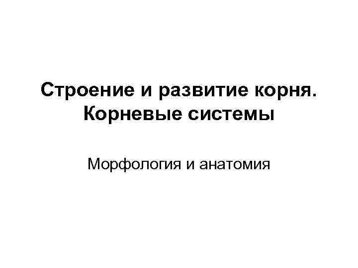 Строение и развитие корня. Корневые системы Морфология и анатомия 