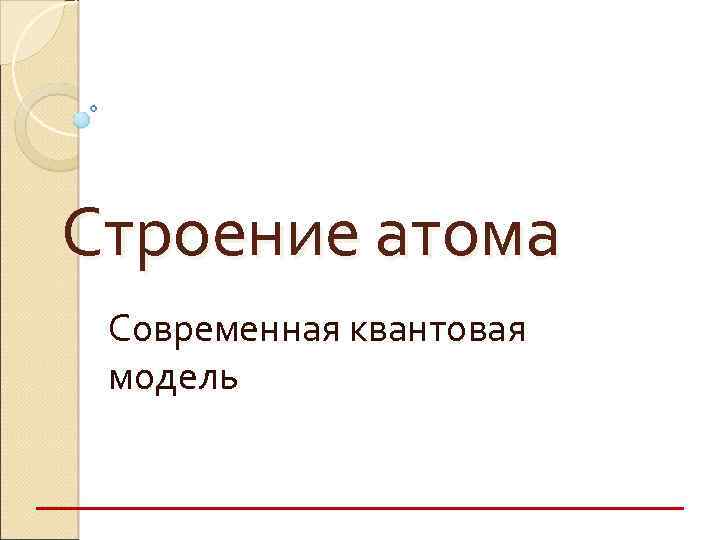 Строение атома Современная квантовая модель 