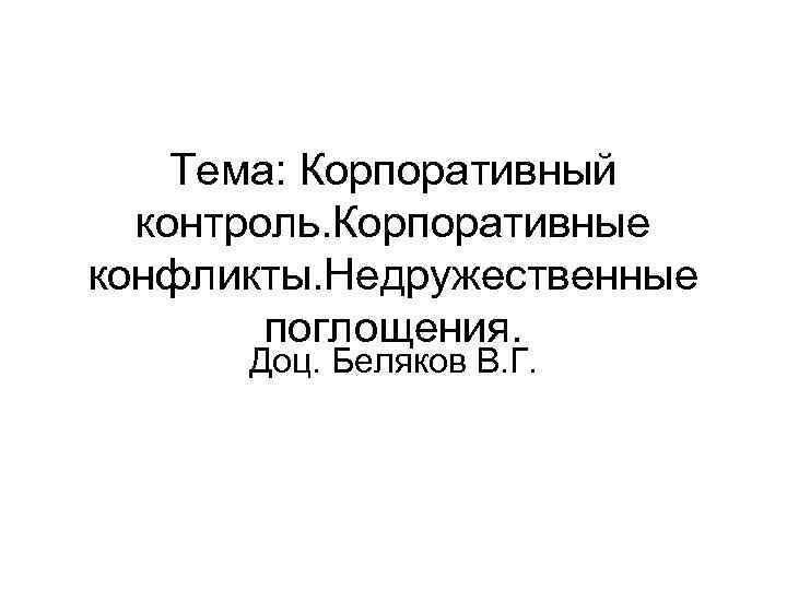 Тема: Корпоративный контроль. Корпоративные конфликты. Недружественные поглощения. Доц. Беляков В. Г. 