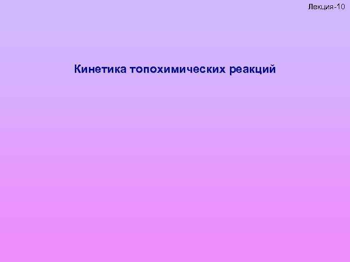Лекция-10 Кинетика топохимических реакций 