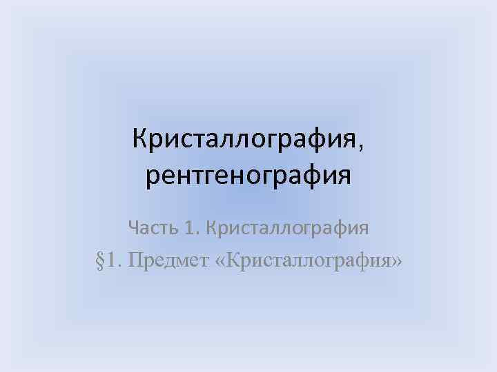 Кристаллография, рентгенография Часть 1. Кристаллография § 1. Предмет «Кристаллография» 