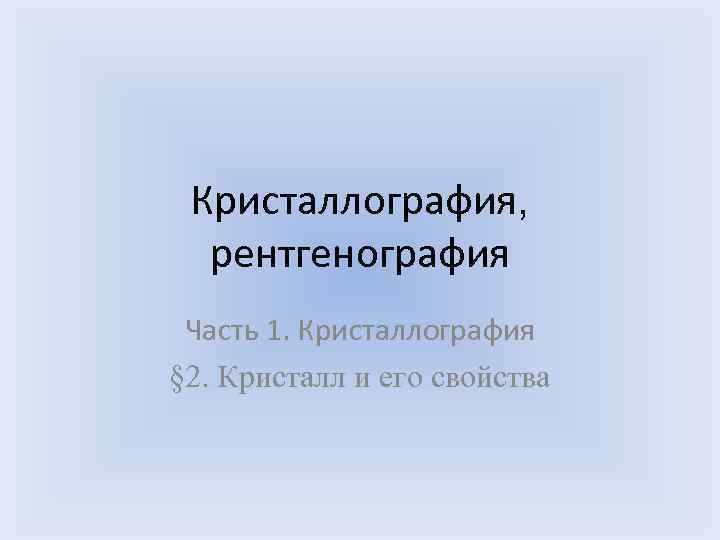 Кристаллография, рентгенография Часть 1. Кристаллография § 2. Кристалл и его свойства 