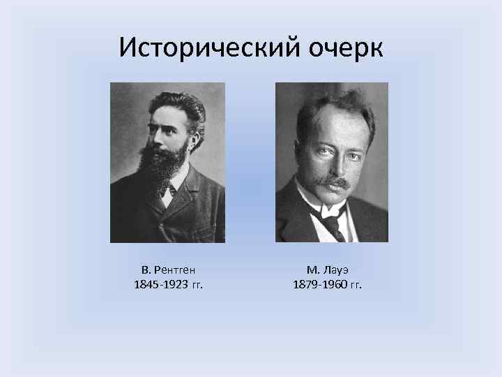 Исторический очерк В. Рентген 1845 -1923 гг. М. Лауэ 1879 -1960 гг. 