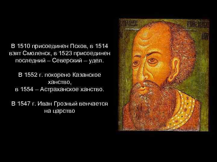 В 1510 присоединен Псков, в 1514 взят Смоленск, в 1523 присоединен последний – Северский