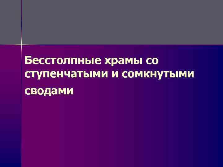 Бесстолпные храмы со ступенчатыми и сомкнутыми сводами 