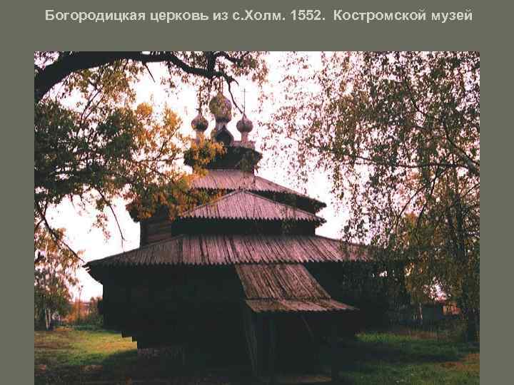 Богородицкая церковь из с. Холм. 1552. Костромской музей 