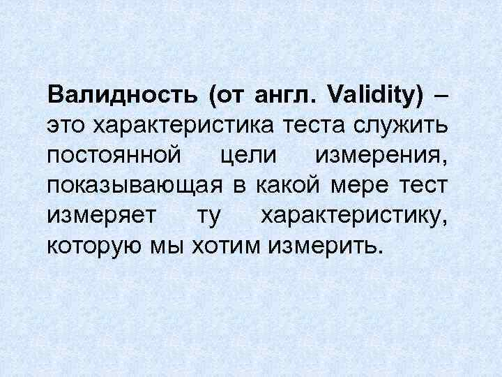 Валидность (от англ. Validity) – это характеристика теста служить постоянной цели измерения, показывающая в