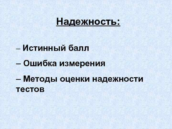 Надежность: – Истинный балл – Ошибка измерения – Методы оценки надежности тестов 