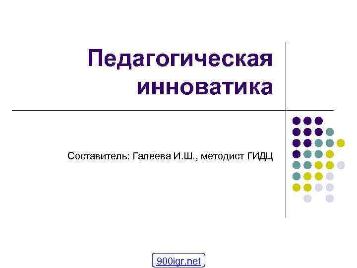Педагогическая инноватика Составитель: Галеева И. Ш. , методист ГИДЦ 900 igr. net 