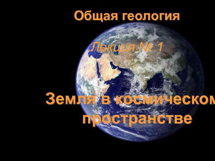 Общая геология Лекция № 1 Земля в космическом пространстве 