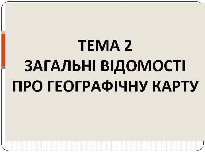 ТЕМА 2 ЗАГАЛЬНІ ВІДОМОСТІ ПРО ГЕОГРАФІЧНУ КАРТУ 