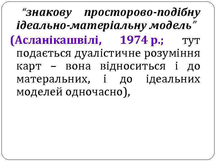 “знакову просторово-подібну ідеально-матеріальну модель” (Асланікашвілі, 1974 р. ; тут подається дуалістичне розуміння карт –